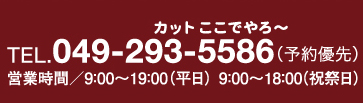 TEL 049-293-5586（予約優先）　営業時間/9:00～19:00（平日）9:00～18:00（祝祭日）